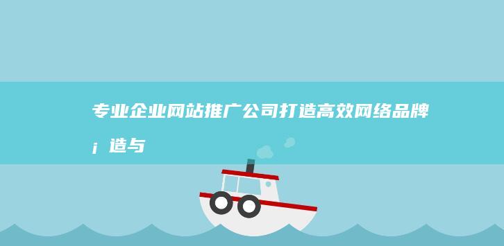 专业企业网站推广公司：打造高效网络 品牌塑造与传播服务